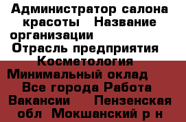 Администратор салона красоты › Название организации ­ Style-charm › Отрасль предприятия ­ Косметология › Минимальный оклад ­ 1 - Все города Работа » Вакансии   . Пензенская обл.,Мокшанский р-н